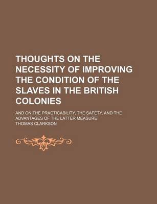 Book cover for Thoughts on the Necessity of Improving the Condition of the Slaves in the British Colonies; And on the Practicability, the Safety, and the Advantages of the Latter Measure