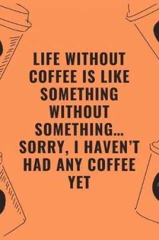 Cover of Life without coffee is like something without something...sorry i haven't had any coffee yet