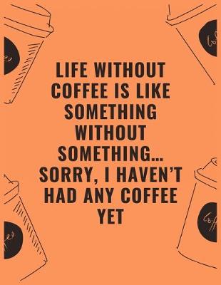 Book cover for Life without coffee is like something without something...sorry i haven't had any coffee yet