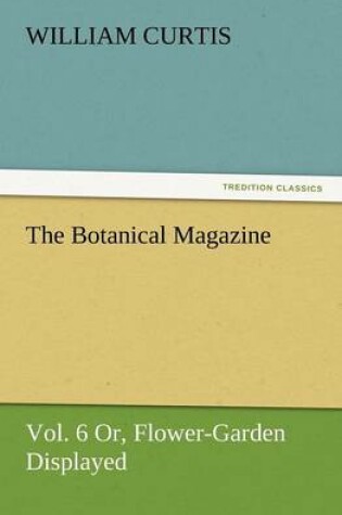 Cover of The Botanical Magazine, Vol. 6 Or, Flower-Garden Displayed