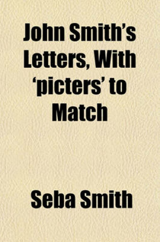 Cover of John Smith's Letters, with 'Picters' to Match; Containing Reasons Why John Smith Should Not Change His Name Miss Debby Smith's Juvenile Spirit Together with the Only Authentic History Extant of the Late War in Our Disputed Territory