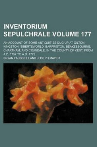 Cover of Inventorium Sepulchrale Volume 177; An Account of Some Antiquities Dug Up at Gilton, Kingston, Sibertsworld, Barfriston, Beakesbourne, Chartham, and Crundale, in the County of Kent, from A.D. 1757 to A.D. 1773