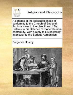 Book cover for A defence of the reasonableness of conformity to the Church of England, &c. in answer to the objections of Mr. Calamy in his Defence of moderate non-conformity. With a reply to his postscript in answer to the Serious Admonition