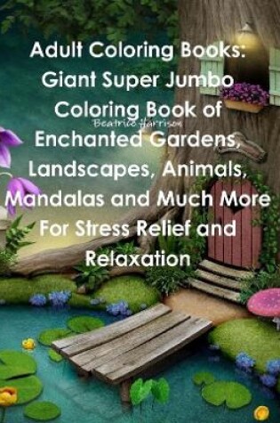 Cover of Adult Coloring Books: Giant Super Jumbo Coloring Book of Enchanted Gardens, Landscapes, Animals, Mandalas and Much More For Stress Relief and Relaxation