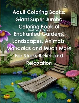 Book cover for Adult Coloring Books: Giant Super Jumbo Coloring Book of Enchanted Gardens, Landscapes, Animals, Mandalas and Much More For Stress Relief and Relaxation