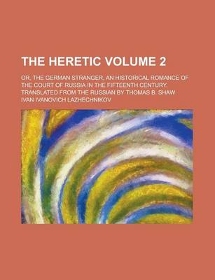 Book cover for The Heretic; Or, the German Stranger, an Historical Romance of the Court of Russia in the Fifteenth Century. Translated from the Russian by Thomas B. Shaw Volume 2