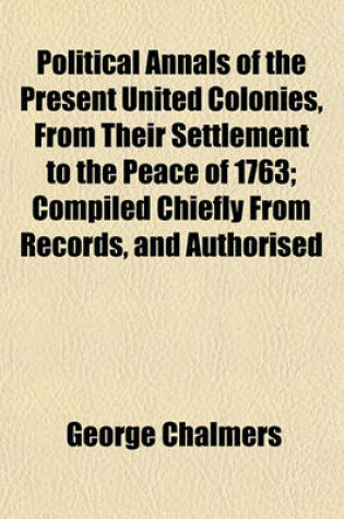 Cover of Political Annals of the Present United Colonies, from Their Settlement to the Peace of 1763; Compiled Chiefly from Records, and Authorised