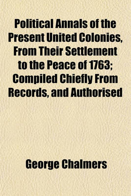 Book cover for Political Annals of the Present United Colonies, from Their Settlement to the Peace of 1763; Compiled Chiefly from Records, and Authorised