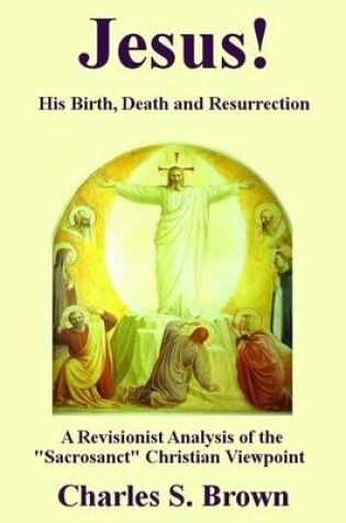Cover of Jesus! His Birth, Death and Resurrection - A Revisionist Analysis of the "Sacrosanct" Christian Viewpoint