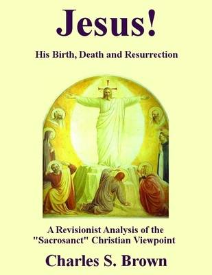 Book cover for Jesus! His Birth, Death and Resurrection - A Revisionist Analysis of the "Sacrosanct" Christian Viewpoint