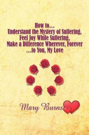 Cover of How To.Understand the Mystery of Suffering, Feel Joy While Suffering, Make a Difference Wherever, Forever.to You, My Love