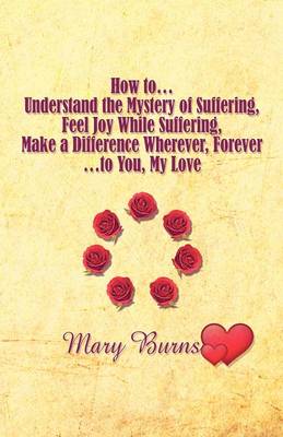 Book cover for How To.Understand the Mystery of Suffering, Feel Joy While Suffering, Make a Difference Wherever, Forever.to You, My Love