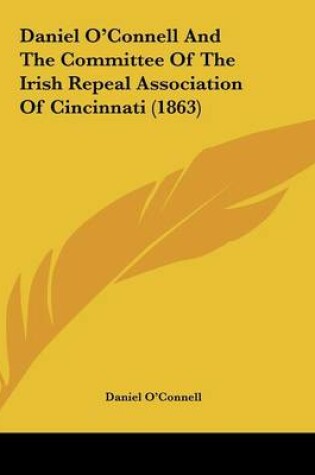 Cover of Daniel O'Connell And The Committee Of The Irish Repeal Association Of Cincinnati (1863)