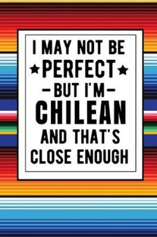 Cover of I May Not Be Perfect But I'm Chilean And That's Close Enough