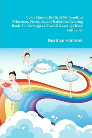 Cover of Color Time Little Girls! My Beautiful Princesses, Mermaids, and Ballerinas Coloring Book: For Girls Ages 4 Years Old and up (Book Edition:9)