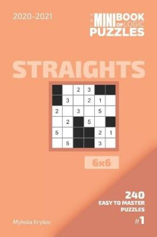 Cover of The Mini Book Of Logic Puzzles 2020-2021. Straights 6x6 - 240 Easy To Master Puzzles. #1