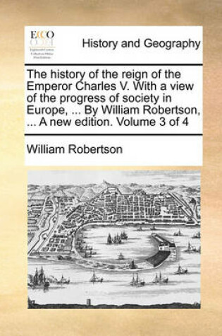 Cover of The History of the Reign of the Emperor Charles V. with a View of the Progress of Society in Europe, ... by William Robertson, ... a New Edition. Volume 3 of 4