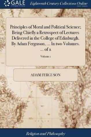 Cover of Principles of Moral and Political Science; Being Chiefly a Retrospect of Lectures Delivered in the College of Edinburgh. By Adam Ferguson, ... In two Volumes. ... of 2; Volume 1