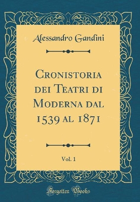 Book cover for Cronistoria Dei Teatri Di Moderna Dal 1539 Al 1871, Vol. 1 (Classic Reprint)