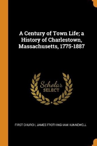 Cover of A Century of Town Life; A History of Charlestown, Massachusetts, 1775-1887