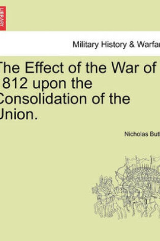 Cover of The Effect of the War of 1812 Upon the Consolidation of the Union.