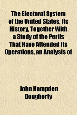 Book cover for The Electoral System of the United States, Its History, Together with a Study of the Perils That Have Attended Its Operations, an Analysis of