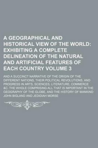 Cover of A Geographical and Historical View of the World; Exhibiting a Complete Delineation of the Natural and Artificial Features of Each Country. and a Succinct Narrative of the Origin of the Different Nations, Their Political Volume 3