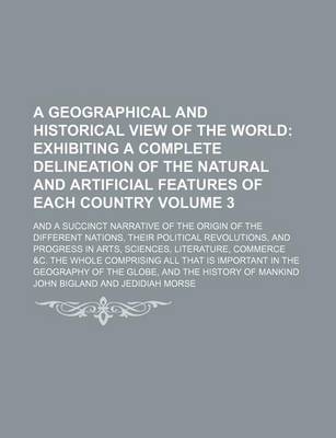 Book cover for A Geographical and Historical View of the World; Exhibiting a Complete Delineation of the Natural and Artificial Features of Each Country. and a Succinct Narrative of the Origin of the Different Nations, Their Political Volume 3