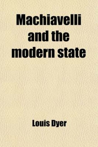 Cover of Machiavelli and the Modern State (Volume 2); Chapters on His Prince, His Use of History and His Idea of Morals, Being Three Lectures Delivered in 1899 at the Royal Institution