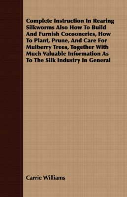 Book cover for Complete Instruction In Rearing Silkworms Also How To Build And Furnish Cocooneries, How To Plant, Prune, And Care For Mulberry Trees, Together With Much Valuable Information As To The Silk Industry In General