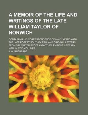 Book cover for A Memoir of the Life and Writings of the Late William Taylor of Norwich; Containing His Correspondence of Many Years with the Late Robert Southey Esq. and Original Letters from Sir Walter Scott and Other Eminent Literary Men. in Two Volumes