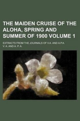 Cover of The Maiden Cruise of the Aloha, Spring and Summer of 1900 Volume 1; Extracts from the Journals of V.A. and A.P.A.