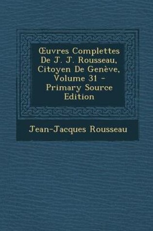 Cover of Uvres Complettes de J. J. Rousseau, Citoyen de Geneve, Volume 31 - Primary Source Edition