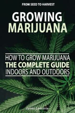 Cover of How To Grow Marijuana The Complete Guide, Indoors and Outdoors - Growing Marijuana For Beginners, From Seed To Harvest