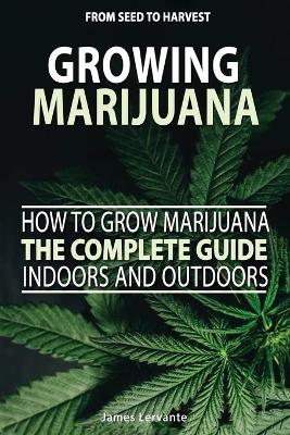 Cover of How To Grow Marijuana The Complete Guide, Indoors and Outdoors - Growing Marijuana For Beginners, From Seed To Harvest