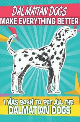 Cover of Dalmatian Dogs Make Everything Better I Was Born To Pet All The Dalmatian Dogs