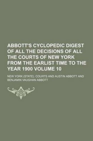 Cover of Abbott's Cyclopedic Digest of All the Decisions of All the Courts of New York from the Earlist Time to the Year 1900 Volume 10