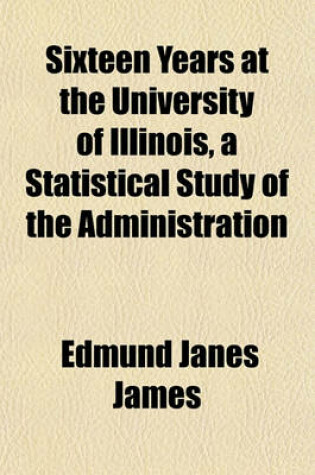 Cover of Sixteen Years at the University of Illinois, a Statistical Study of the Administration