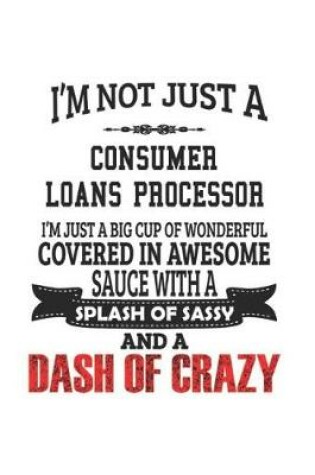 Cover of I'm Not Just A Consumer Loans Processor I'm Just A Big Cup Of Wonderful Covered In Awesome Sauce With A Splash Of Sassy And A Dash Of Crazy