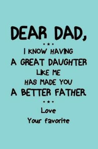 Cover of Dear Dad, I know having a great daughter like me has made you a better Father Love your Favorite