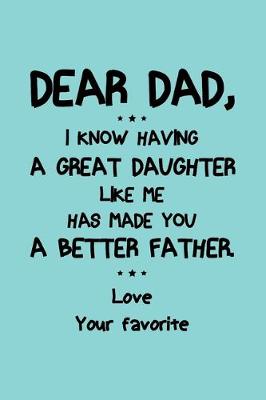 Book cover for Dear Dad, I know having a great daughter like me has made you a better Father Love your Favorite