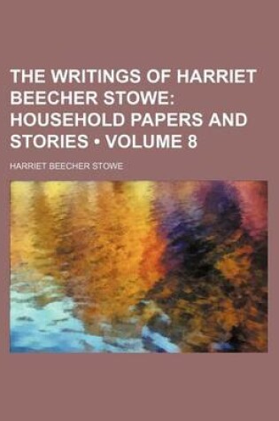 Cover of The Writings of Harriet Beecher Stowe (Volume 8); Household Papers and Stories