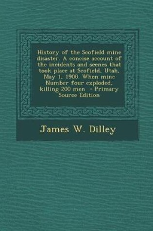 Cover of History of the Scofield Mine Disaster. a Concise Account of the Incidents and Scenes That Took Place at Scofield, Utah, May 1, 1900. When Mine Number Four Exploded, Killing 200 Men