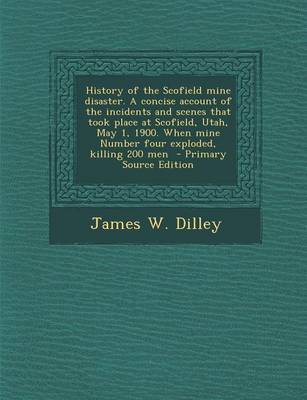 Book cover for History of the Scofield Mine Disaster. a Concise Account of the Incidents and Scenes That Took Place at Scofield, Utah, May 1, 1900. When Mine Number Four Exploded, Killing 200 Men