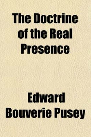 Cover of The Doctrine of the Real Presence; As Contained in the Fathers from the Death of S. John the Evangelist to the Fourth General Council, Vindicated, in Notes on a Sermon, the Presence of Christ in the Holy Eucharist, Preached A.D. 1853, Before the University of