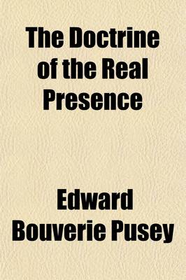 Book cover for The Doctrine of the Real Presence; As Contained in the Fathers from the Death of S. John the Evangelist to the Fourth General Council, Vindicated, in Notes on a Sermon, the Presence of Christ in the Holy Eucharist, Preached A.D. 1853, Before the University of