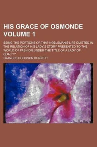 Cover of His Grace of Osmonde Volume 1; Being the Portions of That Nobleman's Life Omitted in the Relation of His Lady's Story Presented to the World of Fashion Under the Title of a Lady of Quality