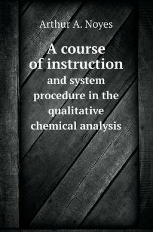 Cover of A course of instruction and system procedure in the qualitative chemical analysis