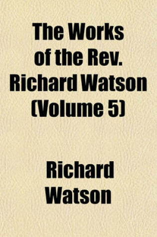 Cover of The Works of the REV. Richard Watson (Volume 5)