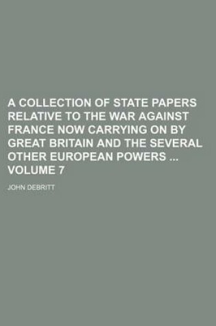 Cover of A Collection of State Papers Relative to the War Against France Now Carrying on by Great Britain and the Several Other European Powers Volume 7